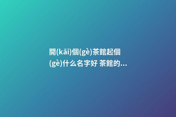 開(kāi)個(gè)茶館起個(gè)什么名字好 茶館的名字怎么起-名學(xué)網(wǎng)-第1張-店鋪起名-玄機(jī)派